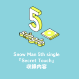 Snow Man 5th Single『Secret Touch』収録内容