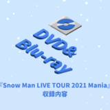 Snow Man ライブDVD&Blu-ray『Snow Man LIVE TOUR 2021 Mania』収録内容